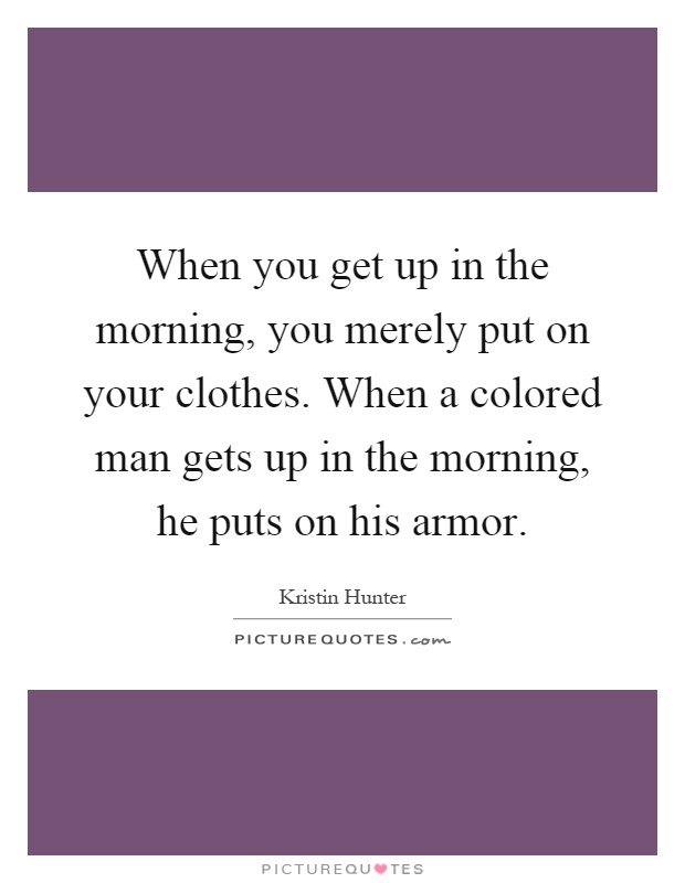 When you get up in the morning, you merely put on your clothes. When a colored man gets up in the morning, he puts on his armor Picture Quote #1