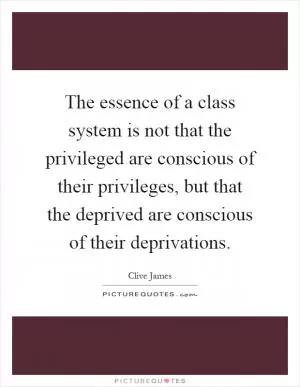The essence of a class system is not that the privileged are conscious of their privileges, but that the deprived are conscious of their deprivations Picture Quote #1
