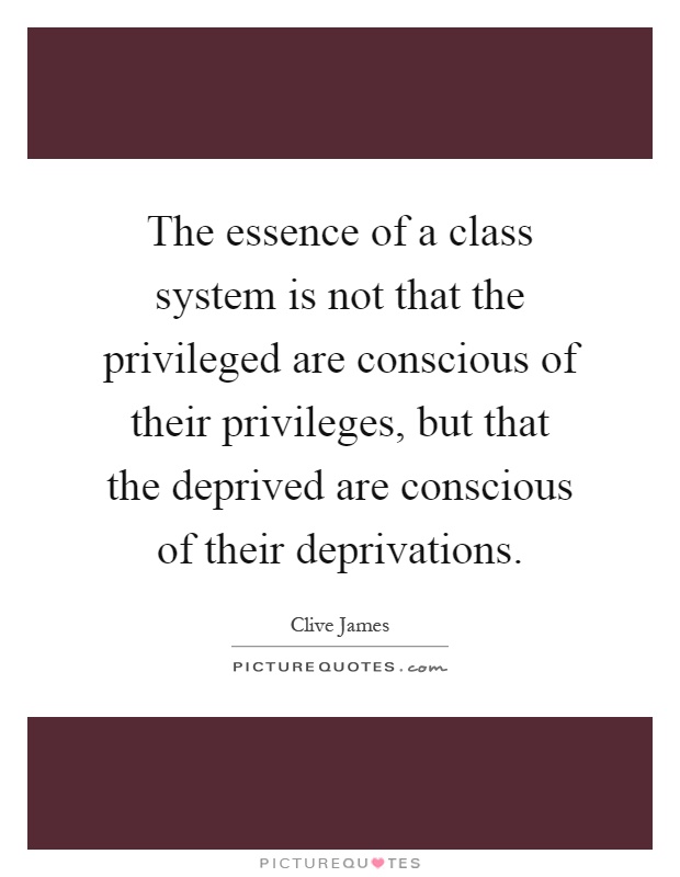 The essence of a class system is not that the privileged are conscious of their privileges, but that the deprived are conscious of their deprivations Picture Quote #1
