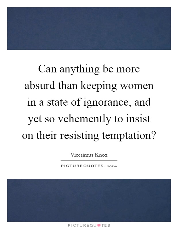 Can anything be more absurd than keeping women in a state of ignorance, and yet so vehemently to insist on their resisting temptation? Picture Quote #1