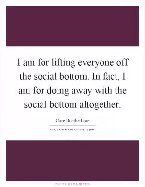 I am for lifting everyone off the social bottom. In fact, I am for doing away with the social bottom altogether Picture Quote #1
