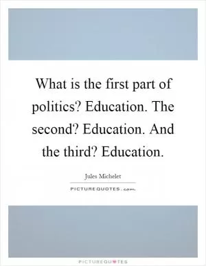 What is the first part of politics? Education. The second? Education. And the third? Education Picture Quote #1