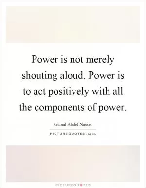 Power is not merely shouting aloud. Power is to act positively with all the components of power Picture Quote #1