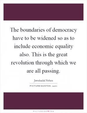 The boundaries of democracy have to be widened so as to include economic equality also. This is the great revolution through which we are all passing Picture Quote #1