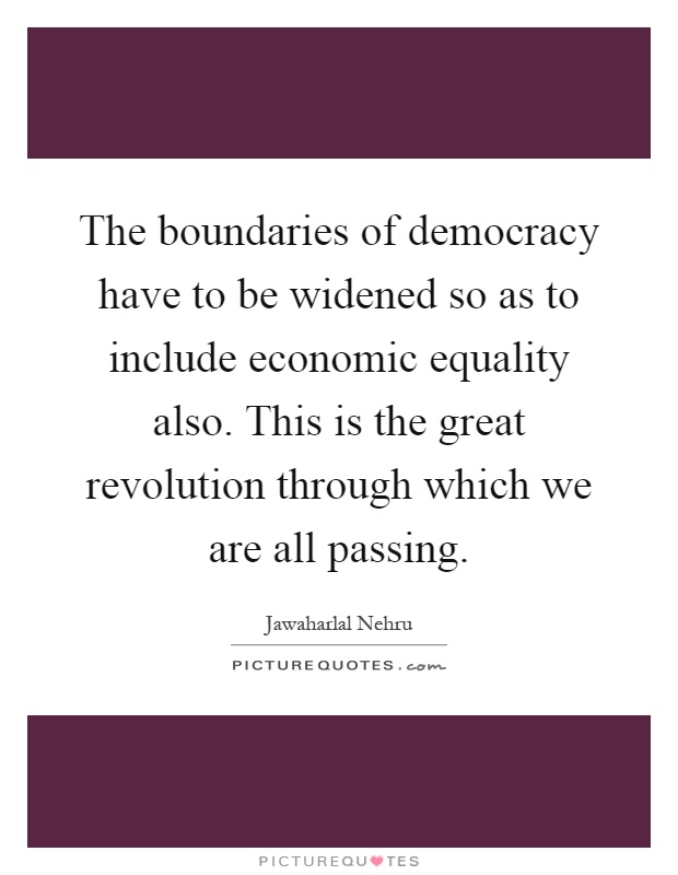 The boundaries of democracy have to be widened so as to include economic equality also. This is the great revolution through which we are all passing Picture Quote #1