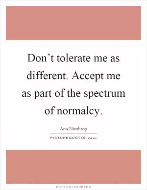 Don’t tolerate me as different. Accept me as part of the spectrum of normalcy Picture Quote #1