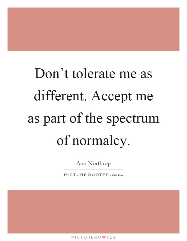 Don't tolerate me as different. Accept me as part of the spectrum of normalcy Picture Quote #1