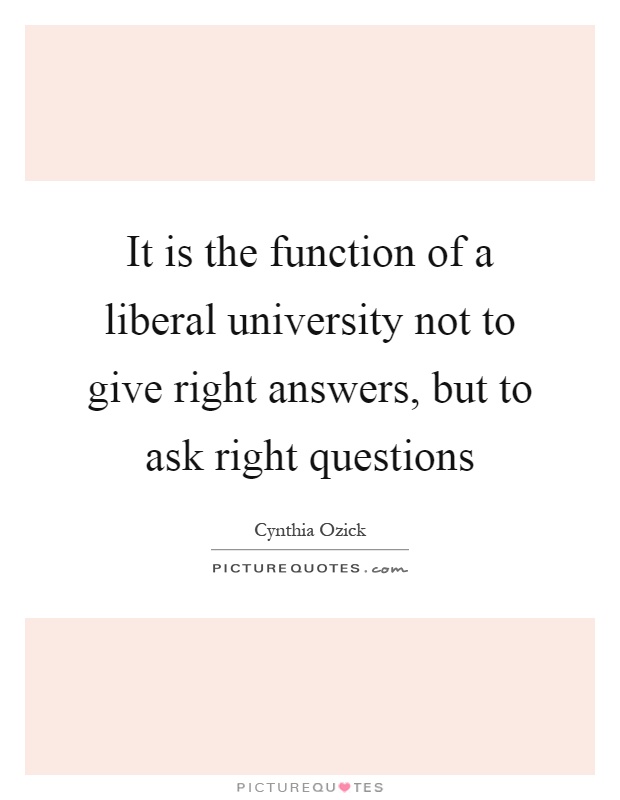 It is the function of a liberal university not to give right answers, but to ask right questions Picture Quote #1