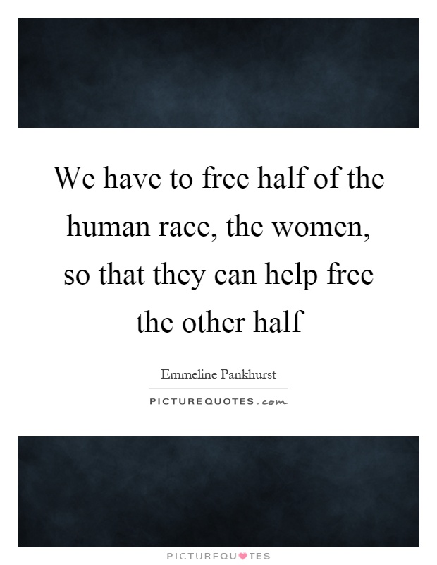 We have to free half of the human race, the women, so that they can help free the other half Picture Quote #1