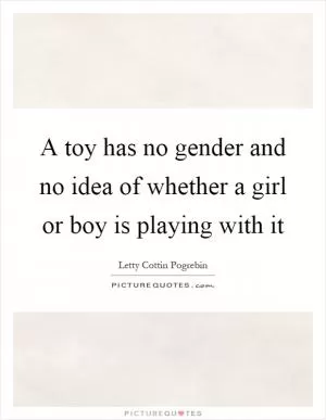 A toy has no gender and no idea of whether a girl or boy is playing with it Picture Quote #1