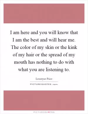 I am here and you will know that I am the best and will hear me. The color of my skin or the kink of my hair or the spread of my mouth has nothing to do with what you are listening to Picture Quote #1