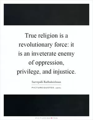 True religion is a revolutionary force: it is an inveterate enemy of oppression, privilege, and injustice Picture Quote #1