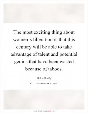 The most exciting thing about women’s liberation is that this century will be able to take advantage of talent and potential genius that have been wasted because of taboos Picture Quote #1