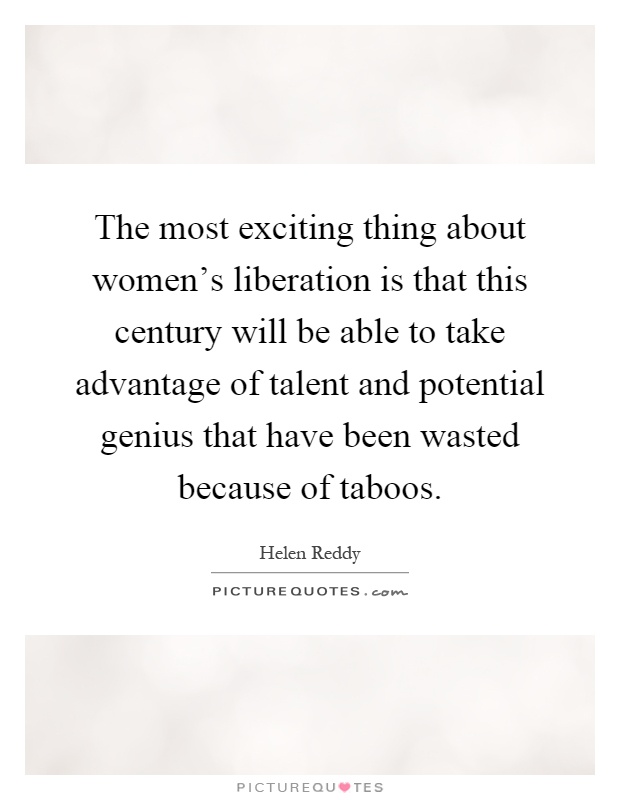 The most exciting thing about women's liberation is that this century will be able to take advantage of talent and potential genius that have been wasted because of taboos Picture Quote #1