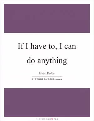 If I have to, I can do anything Picture Quote #1