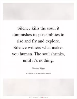 Silence kills the soul; it diminishes its possibilities to rise and fly and explore. Silence withers what makes you human. The soul shrinks, until it’s nothing Picture Quote #1