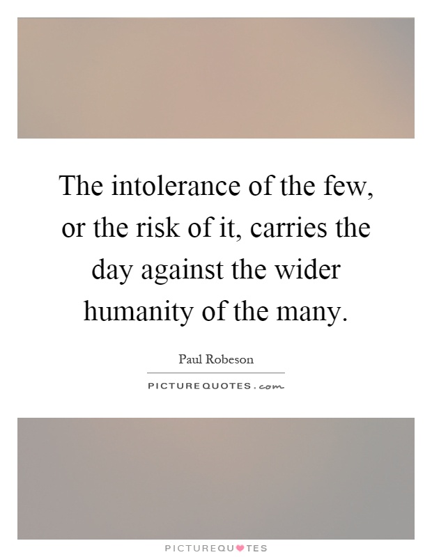 The intolerance of the few, or the risk of it, carries the day against the wider humanity of the many Picture Quote #1