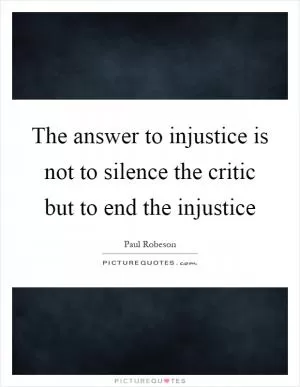 The answer to injustice is not to silence the critic but to end the injustice Picture Quote #1