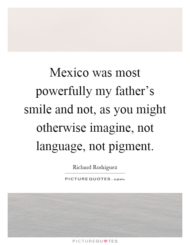 Mexico was most powerfully my father's smile and not, as you might otherwise imagine, not language, not pigment Picture Quote #1