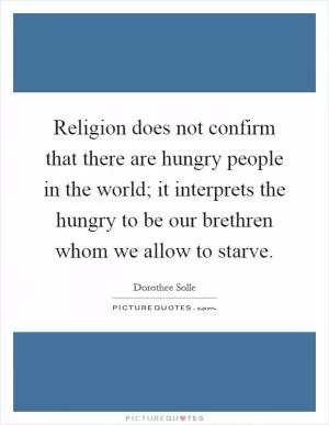 Religion does not confirm that there are hungry people in the world; it interprets the hungry to be our brethren whom we allow to starve Picture Quote #1