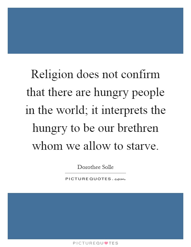 Religion does not confirm that there are hungry people in the world; it interprets the hungry to be our brethren whom we allow to starve Picture Quote #1