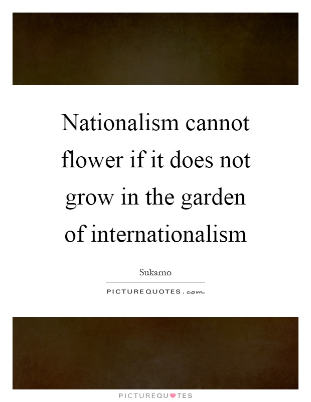 Nationalism cannot flower if it does not grow in the garden of internationalism Picture Quote #1