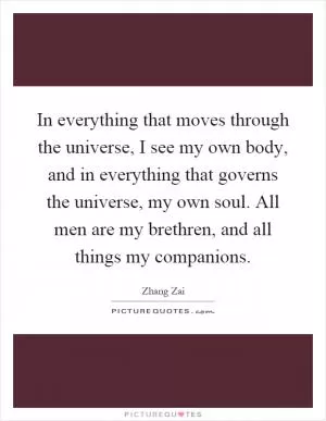 In everything that moves through the universe, I see my own body, and in everything that governs the universe, my own soul. All men are my brethren, and all things my companions Picture Quote #1