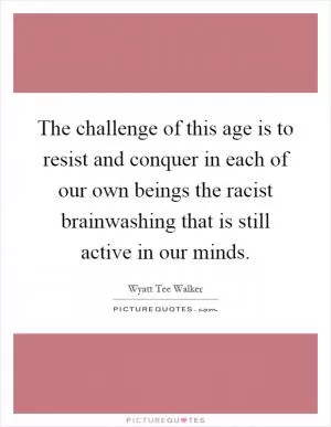 The challenge of this age is to resist and conquer in each of our own beings the racist brainwashing that is still active in our minds Picture Quote #1