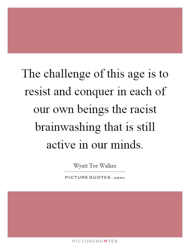The challenge of this age is to resist and conquer in each of our own beings the racist brainwashing that is still active in our minds Picture Quote #1