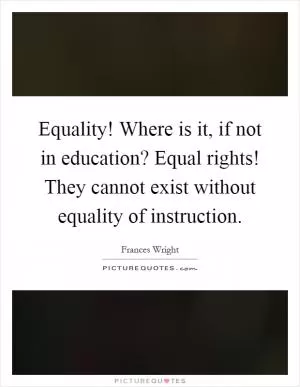 Equality! Where is it, if not in education? Equal rights! They cannot exist without equality of instruction Picture Quote #1