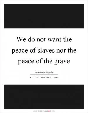 We do not want the peace of slaves nor the peace of the grave Picture Quote #1