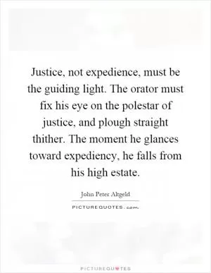 Justice, not expedience, must be the guiding light. The orator must fix his eye on the polestar of justice, and plough straight thither. The moment he glances toward expediency, he falls from his high estate Picture Quote #1