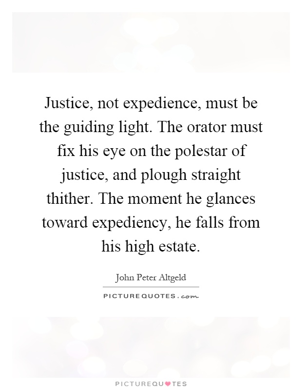Justice, not expedience, must be the guiding light. The orator must fix his eye on the polestar of justice, and plough straight thither. The moment he glances toward expediency, he falls from his high estate Picture Quote #1