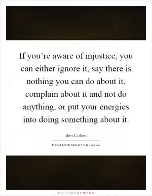 If you’re aware of injustice, you can either ignore it, say there is nothing you can do about it, complain about it and not do anything, or put your energies into doing something about it Picture Quote #1