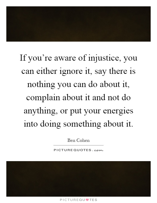 If you're aware of injustice, you can either ignore it, say there is nothing you can do about it, complain about it and not do anything, or put your energies into doing something about it Picture Quote #1
