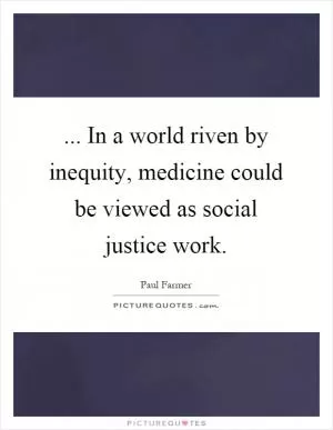 ... In a world riven by inequity, medicine could be viewed as social justice work Picture Quote #1
