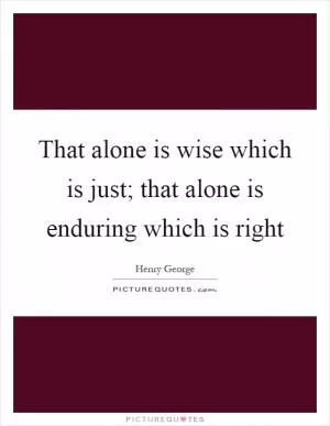 That alone is wise which is just; that alone is enduring which is right Picture Quote #1