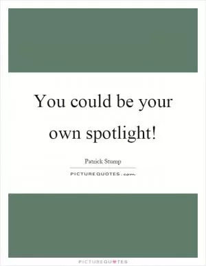 You could be your own spotlight! Picture Quote #1