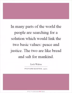 In many parts of the world the people are searching for a solution which would link the two basic values: peace and justice. The two are like bread and salt for mankind Picture Quote #1