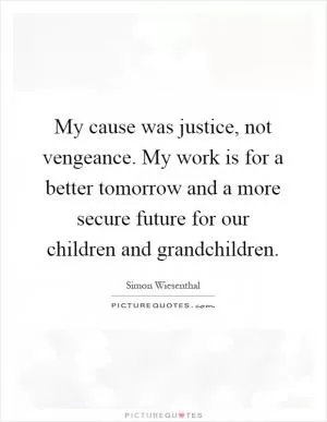 My cause was justice, not vengeance. My work is for a better tomorrow and a more secure future for our children and grandchildren Picture Quote #1