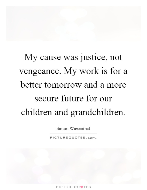 My cause was justice, not vengeance. My work is for a better tomorrow and a more secure future for our children and grandchildren Picture Quote #1