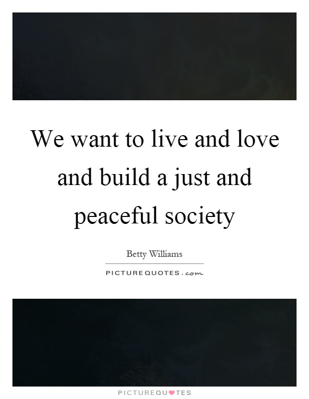 We want to live and love and build a just and peaceful society Picture Quote #1