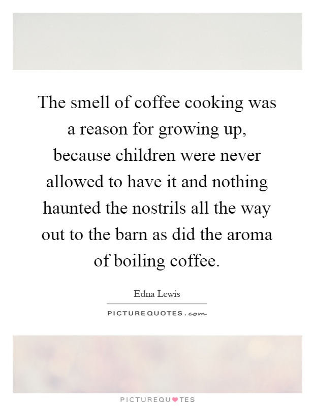 The smell of coffee cooking was a reason for growing up, because children were never allowed to have it and nothing haunted the nostrils all the way out to the barn as did the aroma of boiling coffee Picture Quote #1