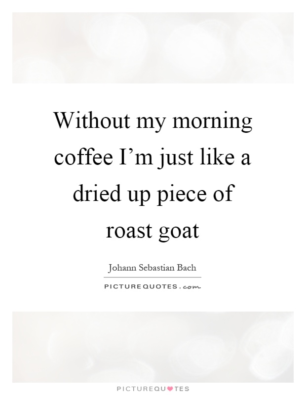 Without my morning coffee I'm just like a dried up piece of roast goat Picture Quote #1