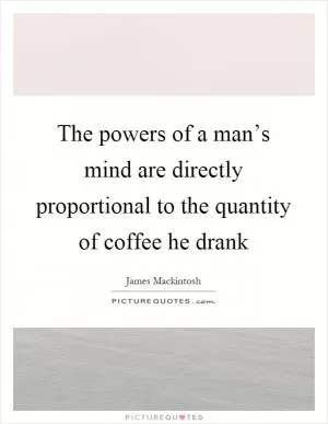The powers of a man’s mind are directly proportional to the quantity of coffee he drank Picture Quote #1