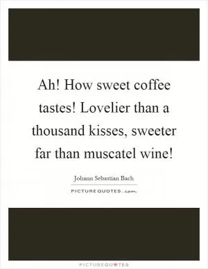 Ah! How sweet coffee tastes! Lovelier than a thousand kisses, sweeter far than muscatel wine! Picture Quote #1