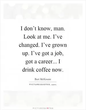 I don’t know, man. Look at me. I’ve changed. I’ve grown up. I’ve got a job, got a career... I drink coffee now Picture Quote #1