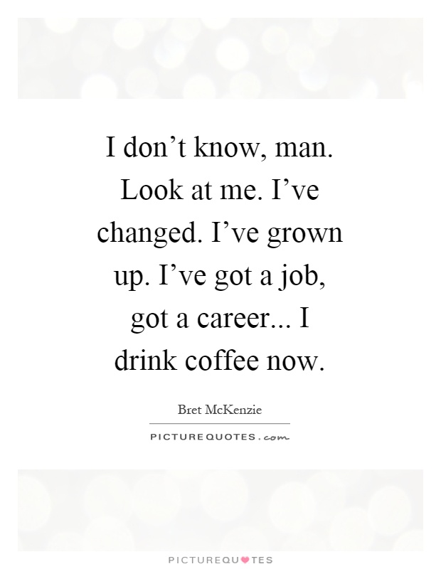 I don't know, man. Look at me. I've changed. I've grown up. I've got a job, got a career... I drink coffee now Picture Quote #1