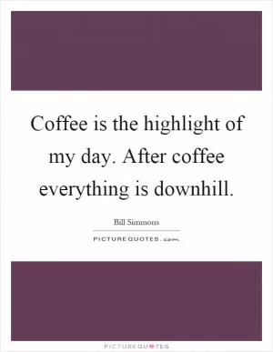 Coffee is the highlight of my day. After coffee everything is downhill Picture Quote #1