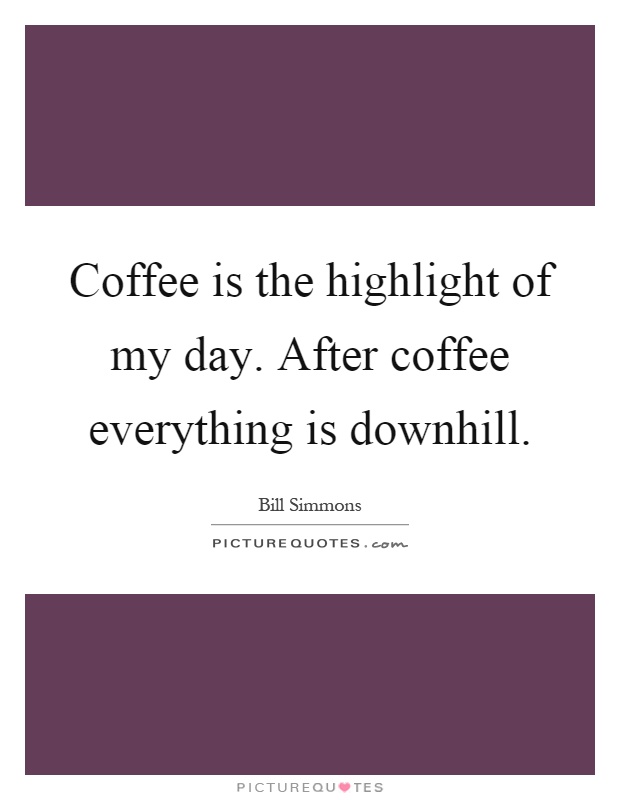Coffee is the highlight of my day. After coffee everything is downhill Picture Quote #1